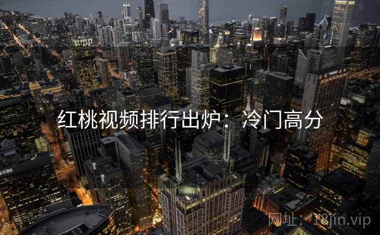 红桃视频排行出炉：冷门高分
