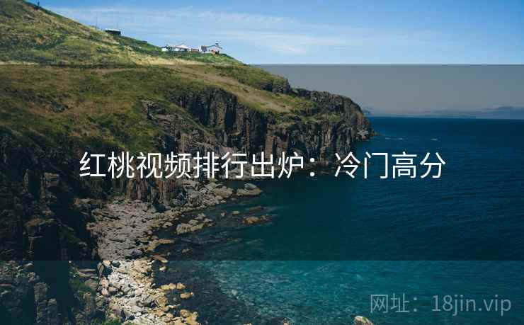 红桃视频排行出炉：冷门高分