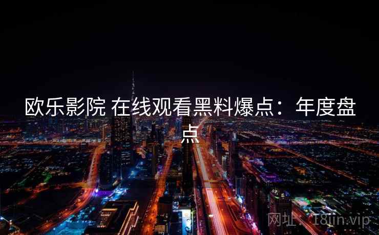 欧乐影院 在线观看黑料爆点：年度盘点