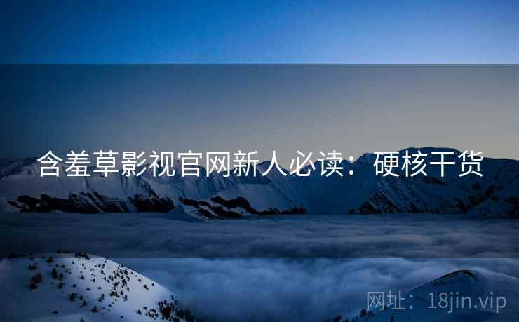 含羞草影视官网新人必读：硬核干货