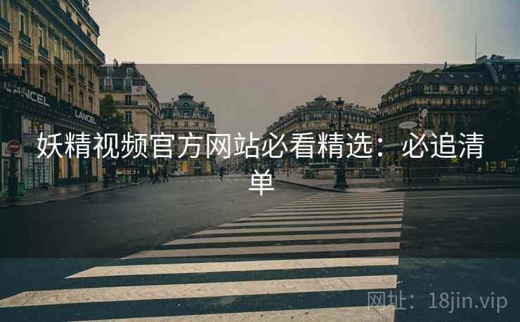 妖精视频官方网站必看精选：必追清单