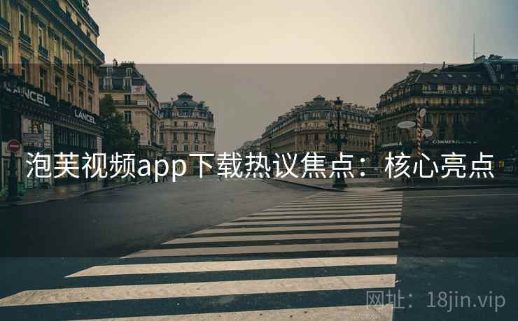 泡芙视频app下载热议焦点：核心亮点