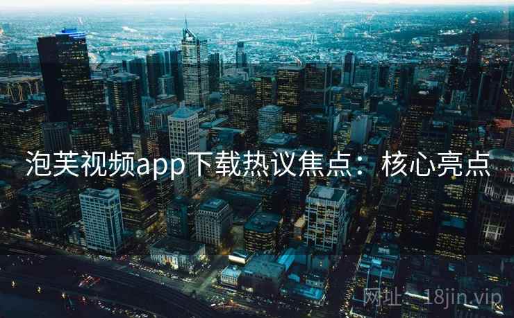 泡芙视频app下载热议焦点：核心亮点