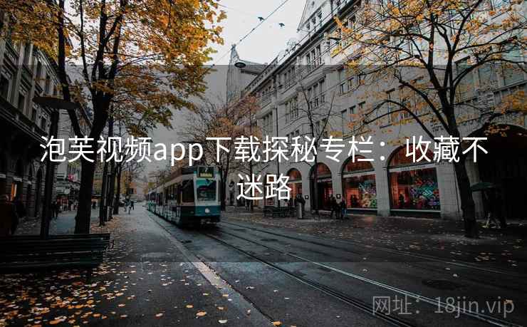 泡芙视频app下载探秘专栏：收藏不迷路