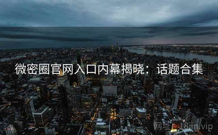 微密圈官网入口内幕揭晓：话题合集