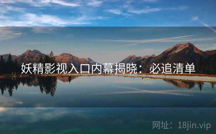 妖精影视入口内幕揭晓：必追清单