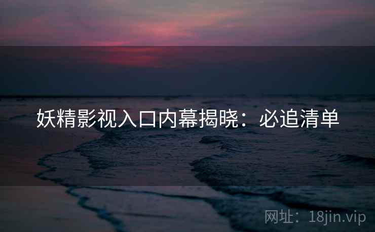 妖精影视入口内幕揭晓：必追清单