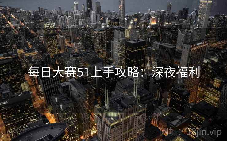 每日大赛51上手攻略：深夜福利
