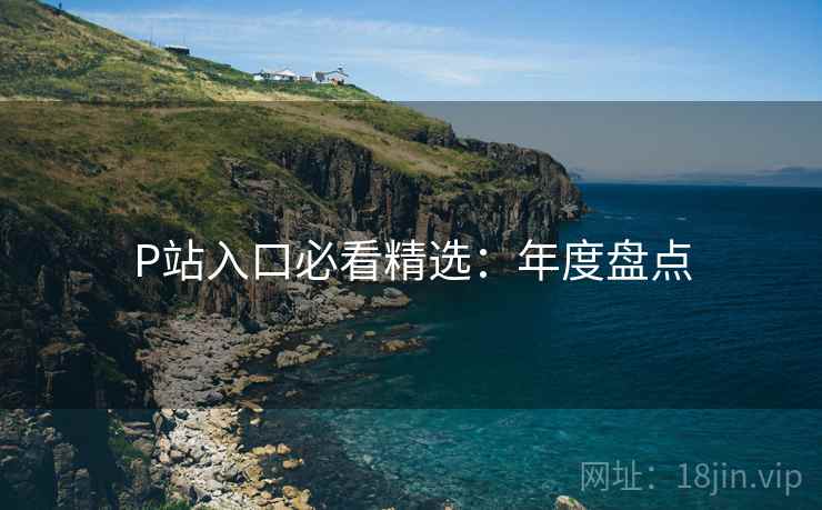 P站入口必看精选：年度盘点