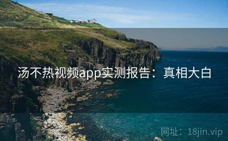 汤不热视频app实测报告：真相大白