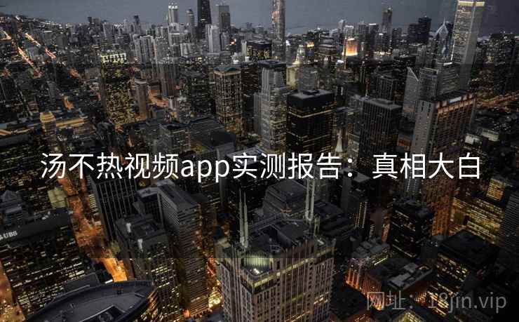 汤不热视频app实测报告：真相大白