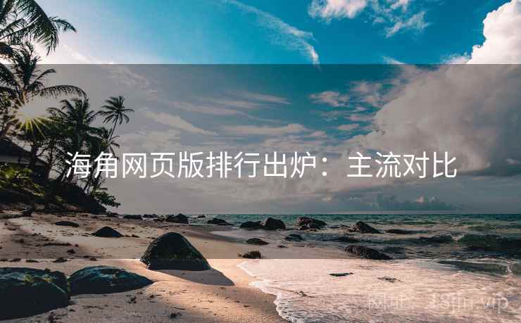 海角网页版排行出炉：主流对比