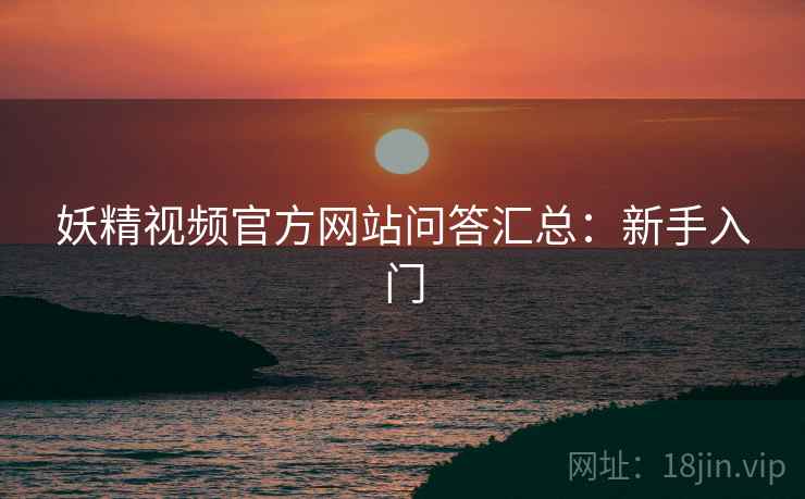 妖精视频官方网站问答汇总：新手入门