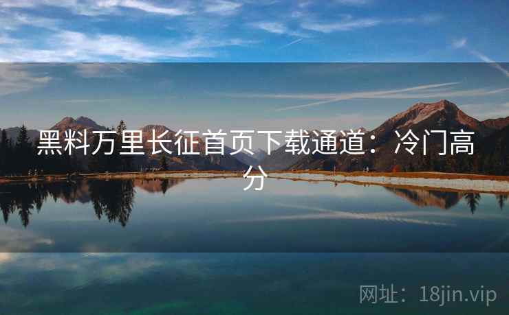 黑料万里长征首页下载通道：冷门高分