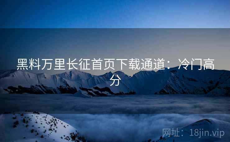黑料万里长征首页下载通道：冷门高分