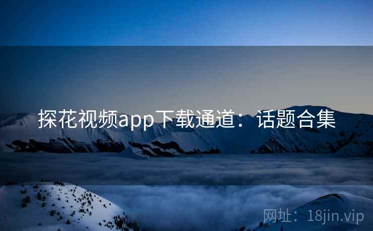 探花视频app下载通道：话题合集