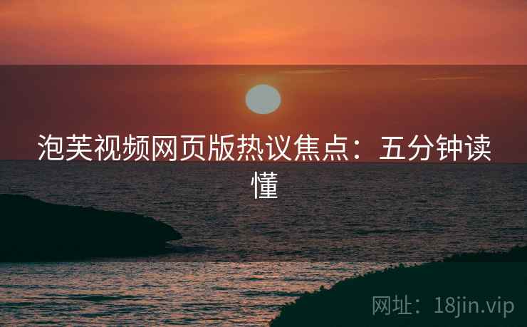 泡芙视频网页版热议焦点：五分钟读懂
