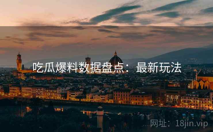 吃瓜爆料数据盘点：最新玩法
