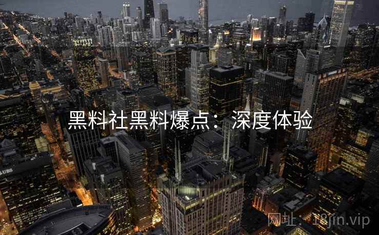 黑料社黑料爆点：深度体验