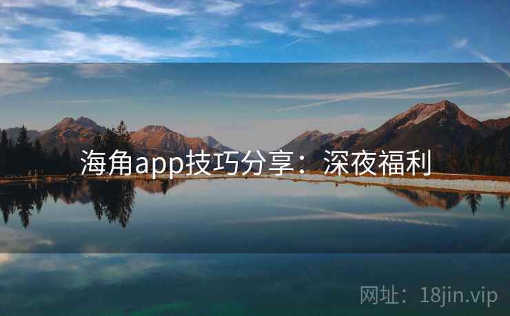 海角app技巧分享：深夜福利