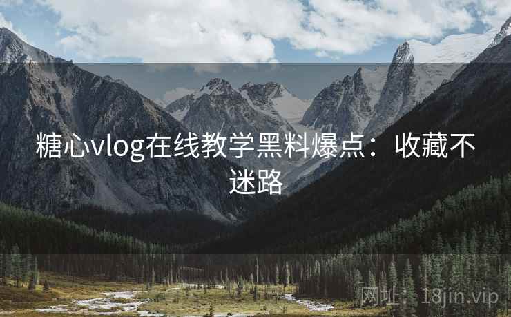 糖心vlog在线教学黑料爆点：收藏不迷路