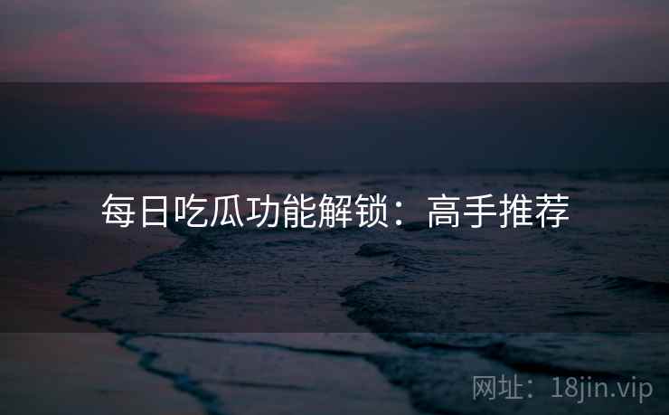每日吃瓜功能解锁：高手推荐