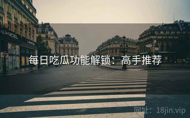 每日吃瓜功能解锁：高手推荐