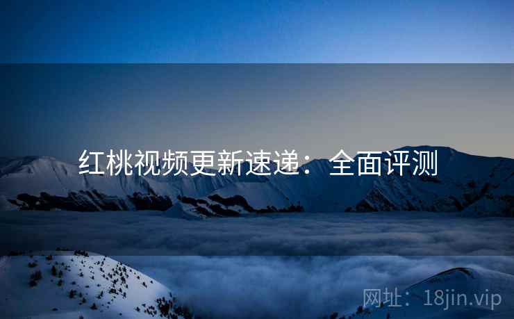 红桃视频更新速递：全面评测