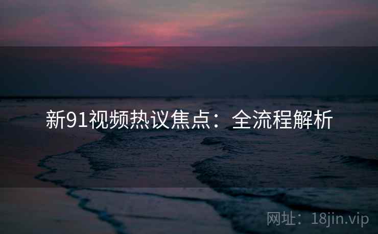 新91视频热议焦点：全流程解析