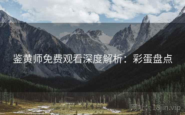 鉴黄师免费观看深度解析：彩蛋盘点