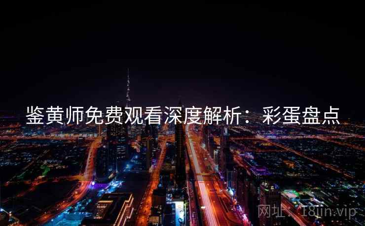 鉴黄师免费观看深度解析：彩蛋盘点