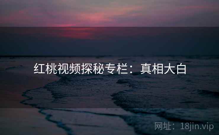 红桃视频探秘专栏：真相大白