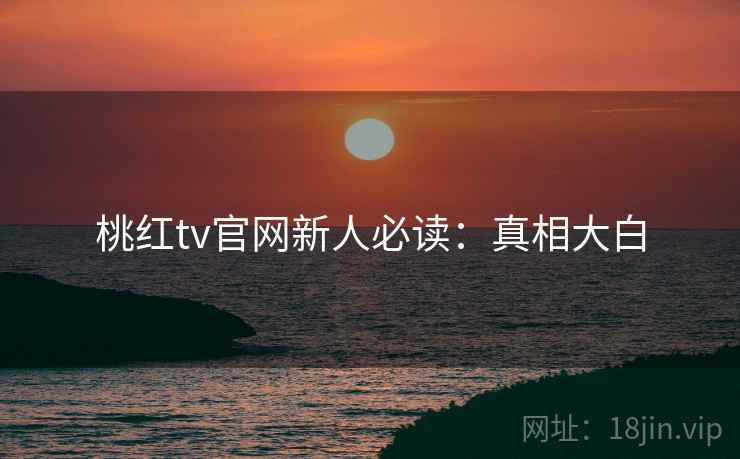 桃红tv官网新人必读：真相大白