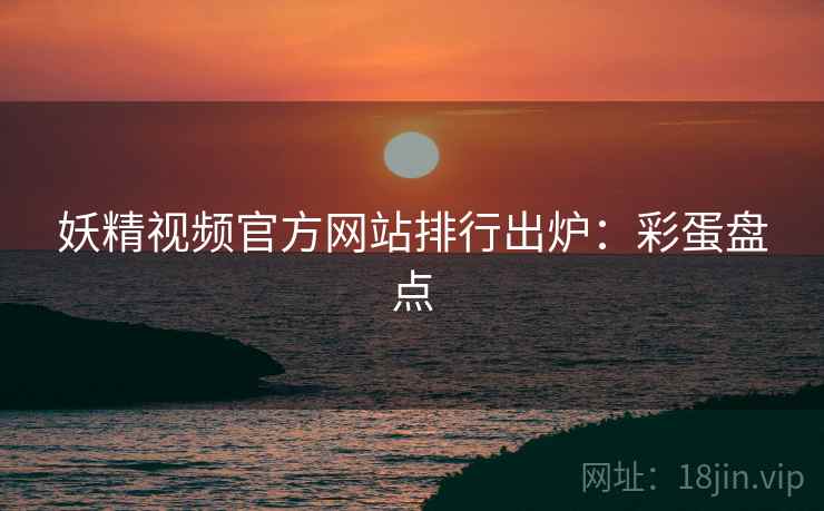 妖精视频官方网站排行出炉：彩蛋盘点