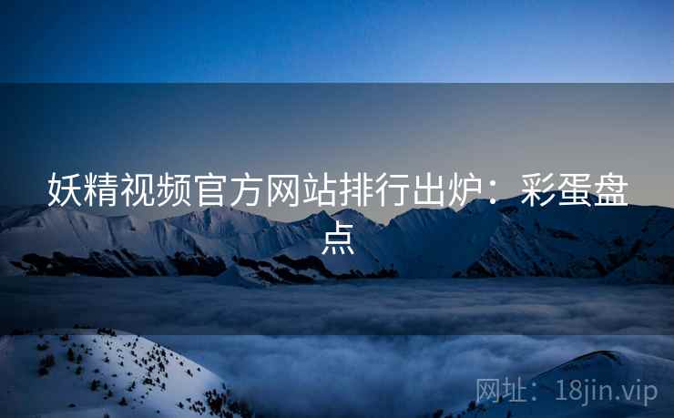 妖精视频官方网站排行出炉：彩蛋盘点