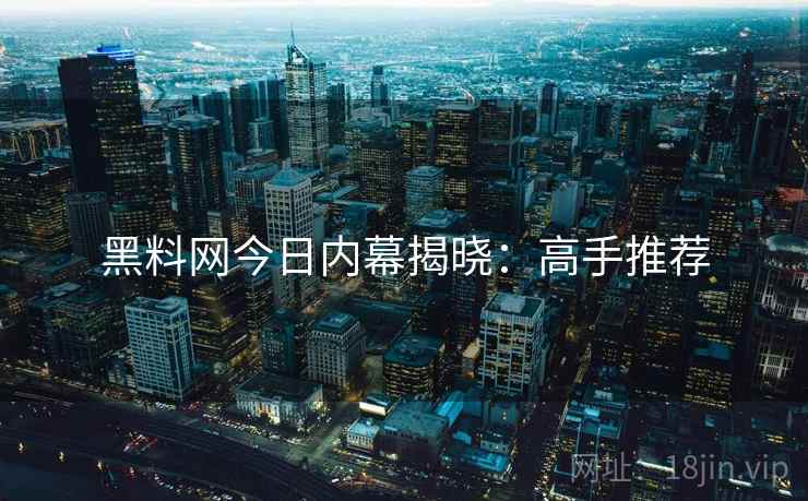黑料网今日内幕揭晓：高手推荐