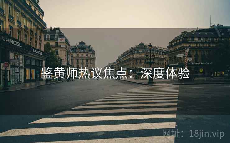 鉴黄师热议焦点：深度体验