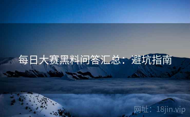 每日大赛黑料问答汇总：避坑指南