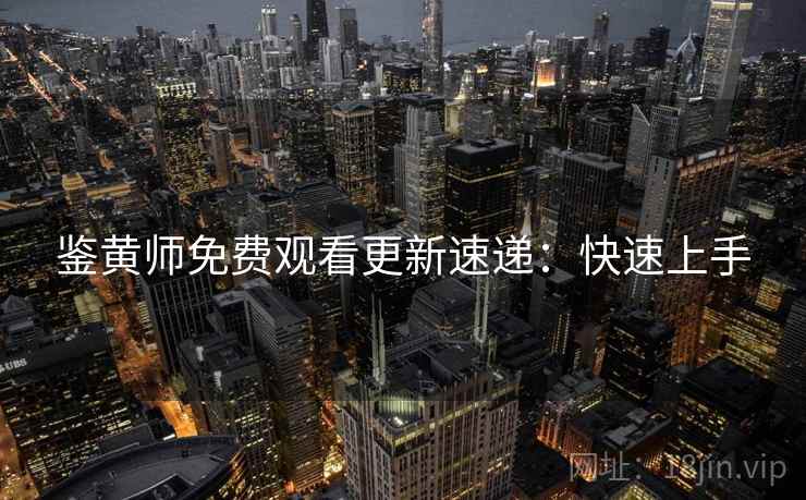 鉴黄师免费观看更新速递：快速上手