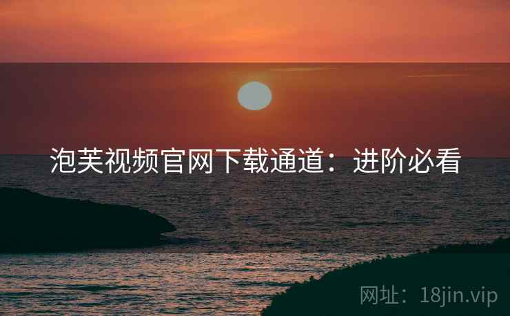泡芙视频官网下载通道：进阶必看