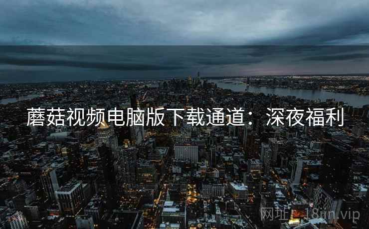 蘑菇视频电脑版下载通道：深夜福利
