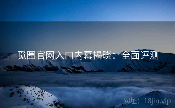 觅圈官网入口内幕揭晓：全面评测