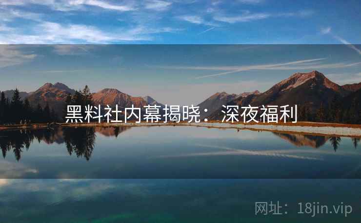黑料社内幕揭晓：深夜福利