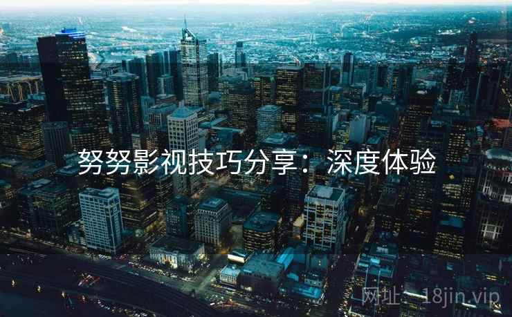 努努影视技巧分享：深度体验