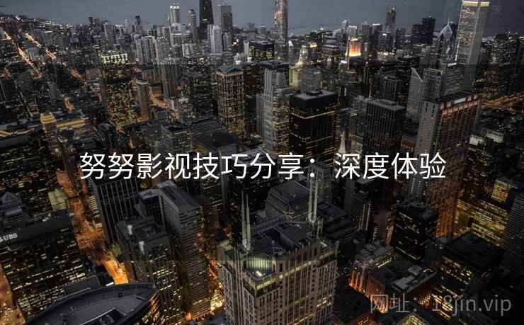 努努影视技巧分享：深度体验