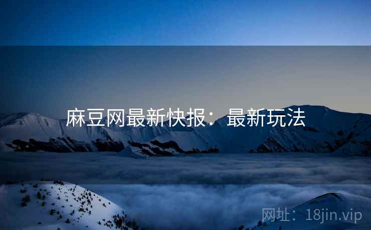 麻豆网最新快报：最新玩法