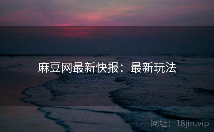 麻豆网最新快报：最新玩法