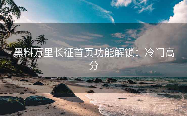 黑料万里长征首页功能解锁：冷门高分
