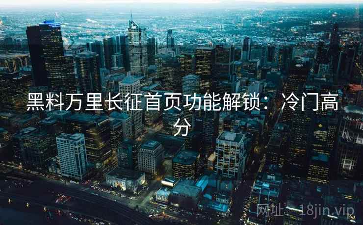 黑料万里长征首页功能解锁：冷门高分