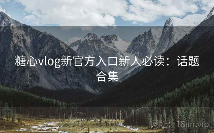 糖心vlog新官方入口新人必读：话题合集